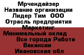 Мрчендайзер › Название организации ­ Лидер Тим, ООО › Отрасль предприятия ­ Маркетинг › Минимальный оклад ­ 23 500 - Все города Работа » Вакансии   . Ивановская обл.